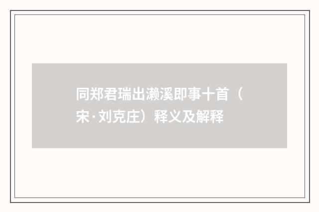 同郑君瑞出濑溪即事十首（宋·刘克庄）释义及解释