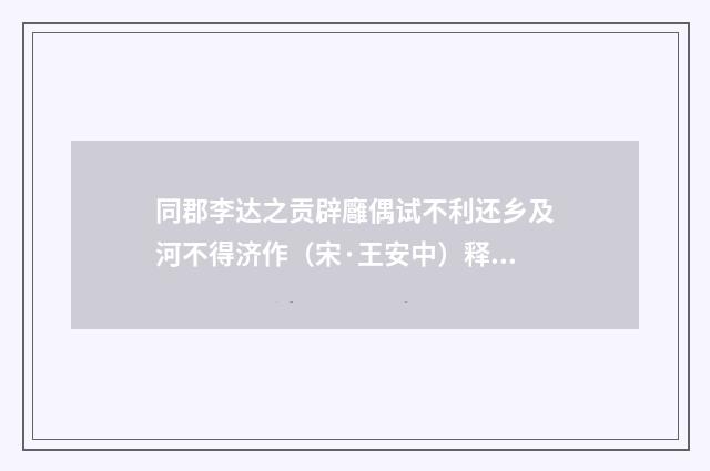 同郡李达之贡辟廱偶试不利还乡及河不得济作（宋·王安中）释义及解释