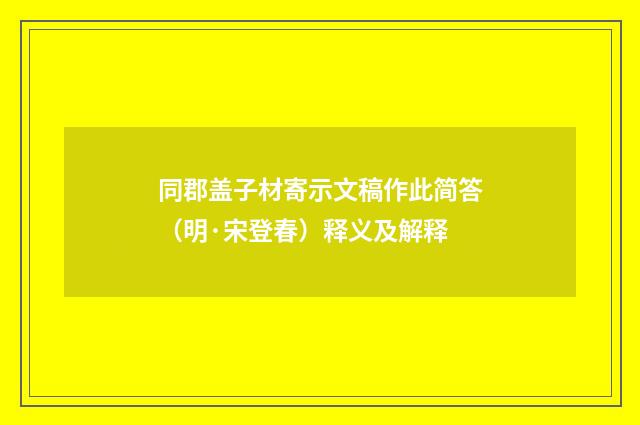 同郡盖子材寄示文稿作此简答（明·宋登春）释义及解释