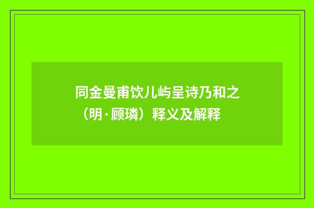 同金曼甫饮儿屿呈诗乃和之（明·顾璘）释义及解释
