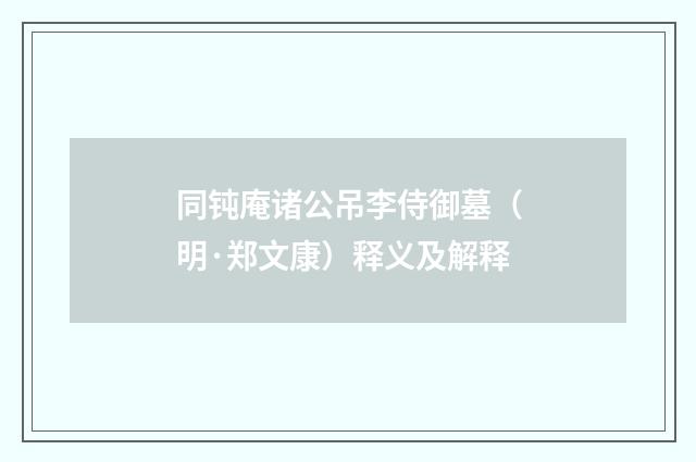 同钝庵诸公吊李侍御墓（明·郑文康）释义及解释
