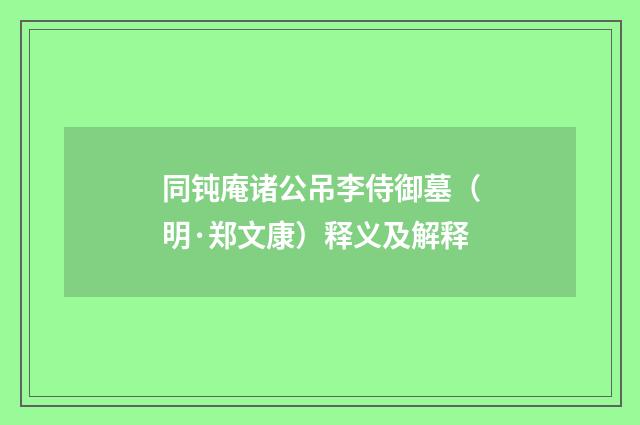 同钝庵诸公吊李侍御墓（明·郑文康）释义及解释