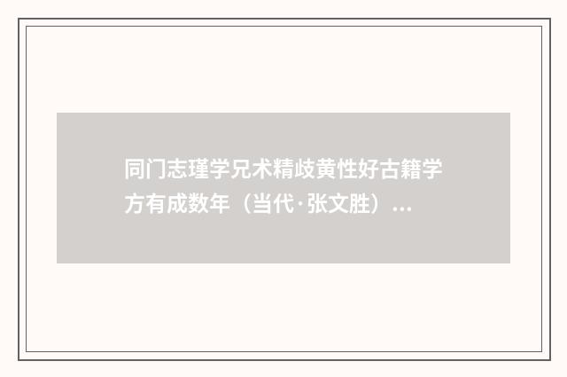 同门志瑾学兄术精歧黄性好古籍学方有成数年（当代·张文胜）释义及解释