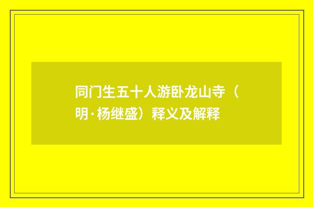 同门生五十人游卧龙山寺（明·杨继盛）释义及解释