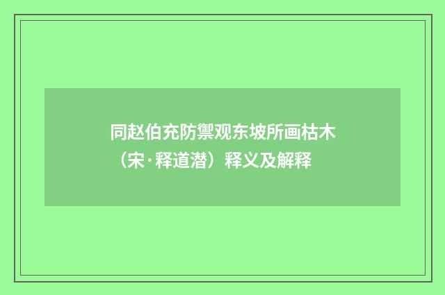 同赵伯充防禦观东坡所画枯木（宋·释道潜）释义及解释