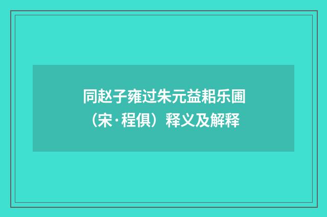 同赵子雍过朱元益耜乐圃（宋·程俱）释义及解释