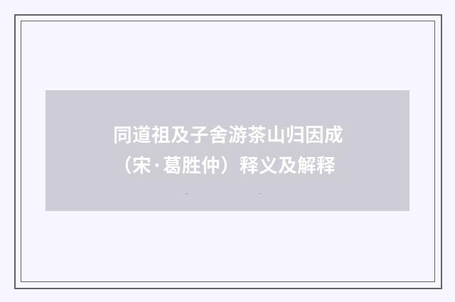 同道祖及子舍游茶山归因成（宋·葛胜仲）释义及解释