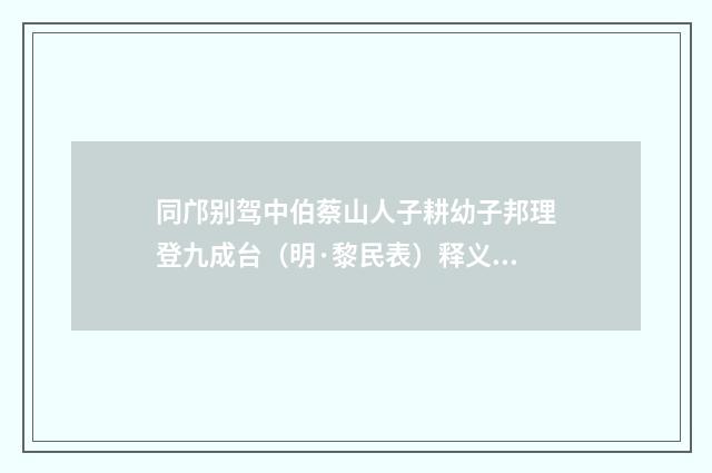 同邝别驾中伯蔡山人子耕幼子邦理登九成台（明·黎民表）释义及解释