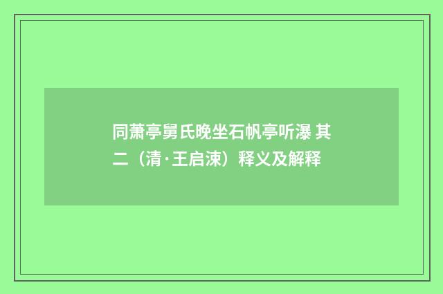 同萧亭舅氏晚坐石帆亭听瀑 其二（清·王启涑）释义及解释