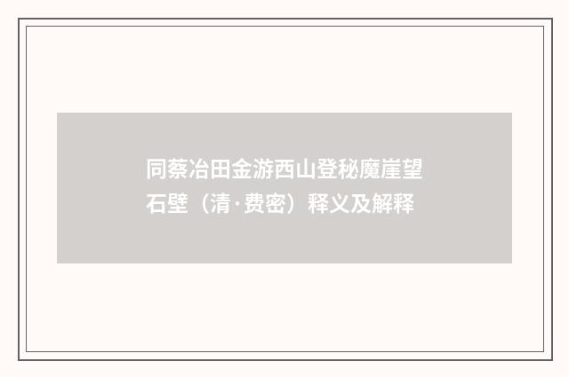 同蔡冶田金游西山登秘魔崖望石壁（清·费密）释义及解释
