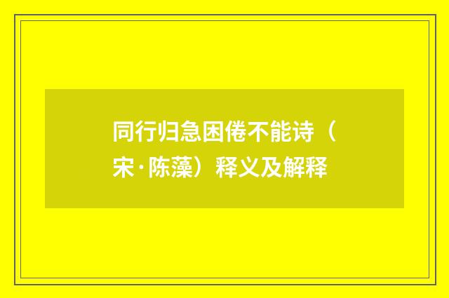 同行归急困倦不能诗（宋·陈藻）释义及解释