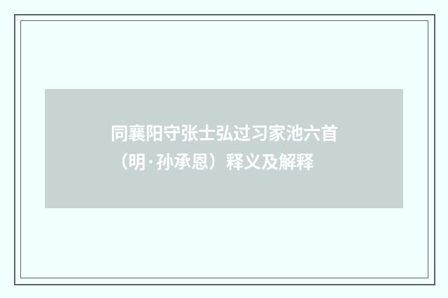 同襄阳守张士弘过习家池六首（明·孙承恩）释义及解释