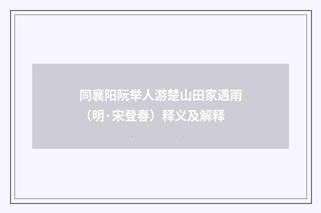 同襄阳阮举人游楚山田家遇雨（明·宋登春）释义及解释