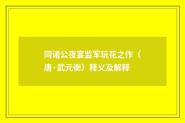 同诸公夜宴监军玩花之作（唐·武元衡）释义及解释