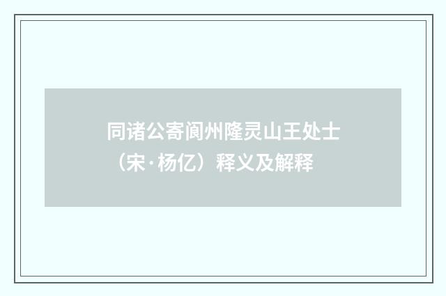 同诸公寄阆州隆灵山王处士（宋·杨亿）释义及解释