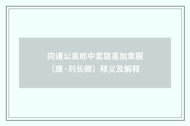 同诸公袁郎中宴筵喜加章服（唐·刘长卿）释义及解释