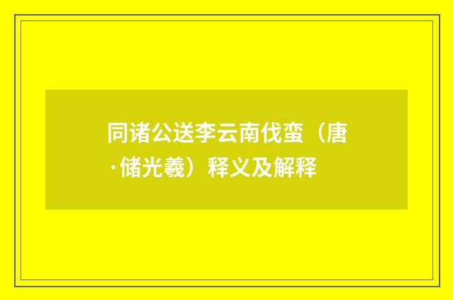 同诸公送李云南伐蛮（唐·储光羲）释义及解释