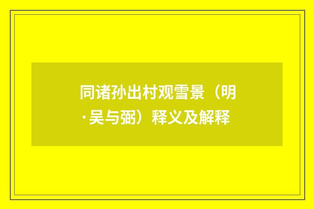 同诸孙出村观雪景（明·吴与弼）释义及解释