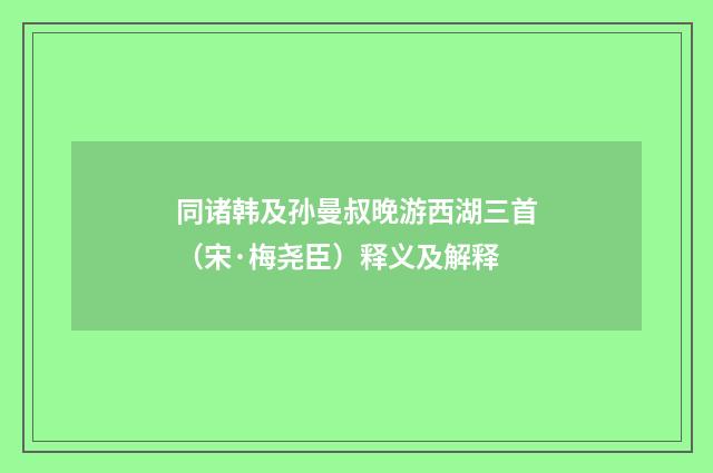 同诸韩及孙曼叔晚游西湖三首（宋·梅尧臣）释义及解释