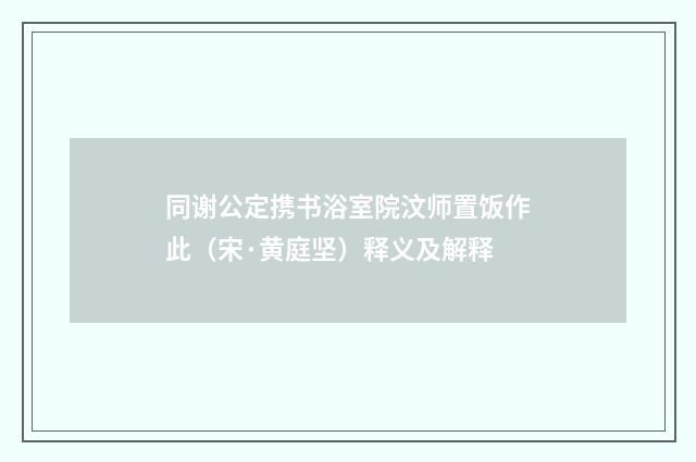 同谢公定携书浴室院汶师置饭作此（宋·黄庭坚）释义及解释