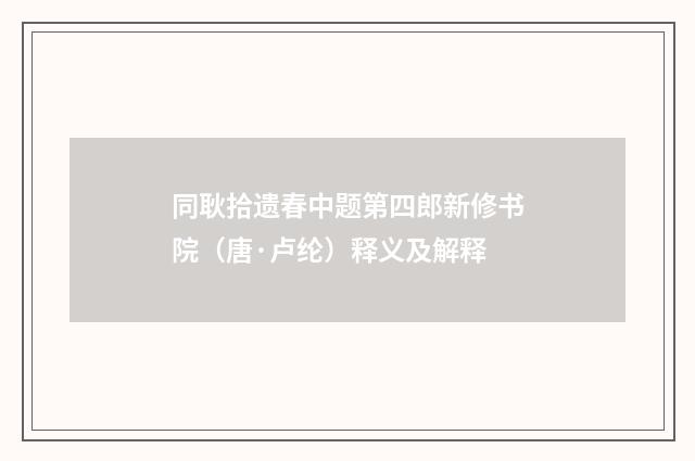 同耿拾遗春中题第四郎新修书院（唐·卢纶）释义及解释