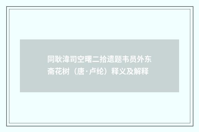 同耿湋司空曙二拾遗题韦员外东斋花树（唐·卢纶）释义及解释
