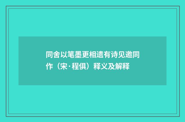 同舍以笔墨更相遗有诗见邀同作（宋·程俱）释义及解释