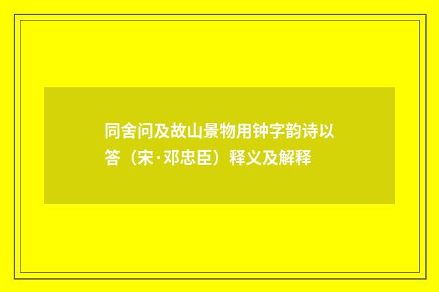 同舍问及故山景物用钟字韵诗以答（宋·邓忠臣）释义及解释
