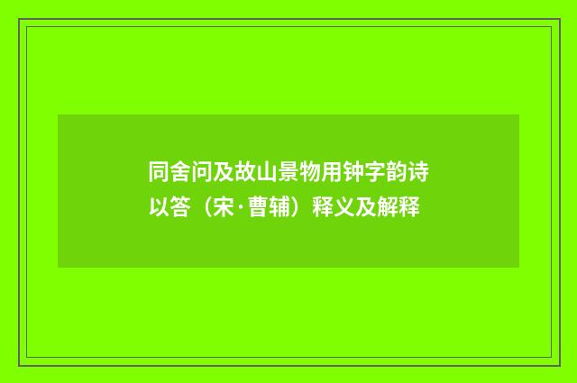 同舍问及故山景物用钟字韵诗以答（宋·曹辅）释义及解释
