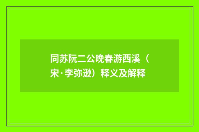 同苏阮二公晚春游西溪（宋·李弥逊）释义及解释