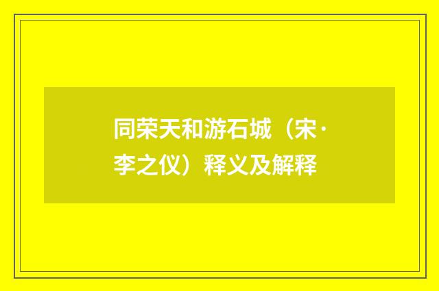同荣天和游石城（宋·李之仪）释义及解释
