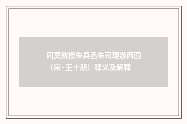 同莫教授朱县丞朱司理游西园（宋·王十朋）释义及解释