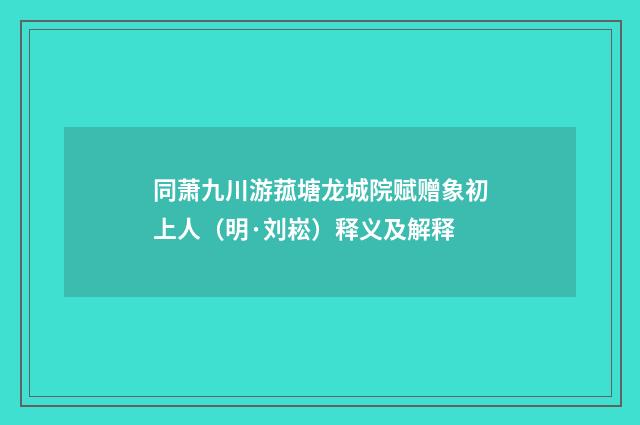 同萧九川游菰塘龙城院赋赠象初上人（明·刘崧）释义及解释