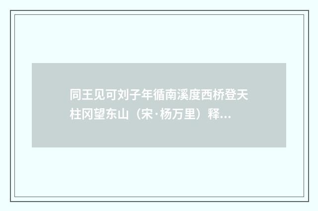 同王见可刘子年循南溪度西桥登天柱冈望东山（宋·杨万里）释义及解释