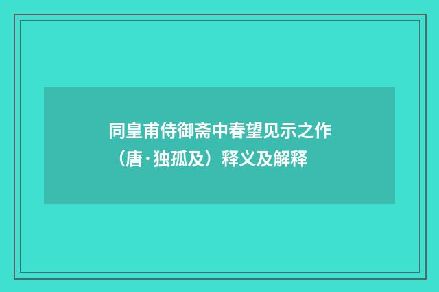 同皇甫侍御斋中春望见示之作（唐·独孤及）释义及解释