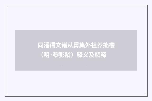 同潘孺文诸从舅集外祖养拙楼（明·黎彭龄）释义及解释