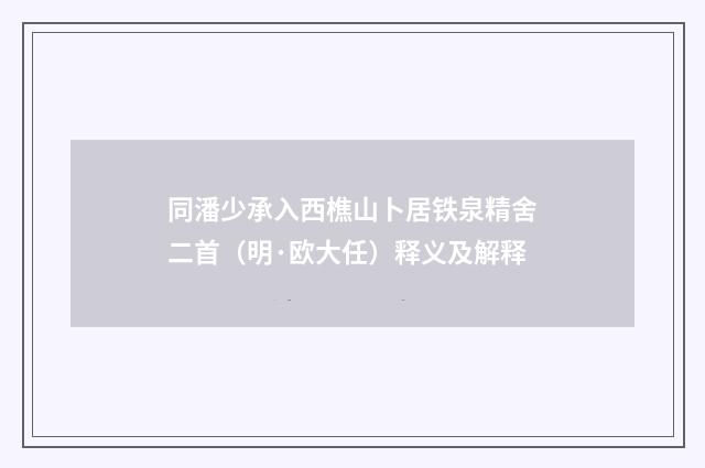 同潘少承入西樵山卜居铁泉精舍二首（明·欧大任）释义及解释