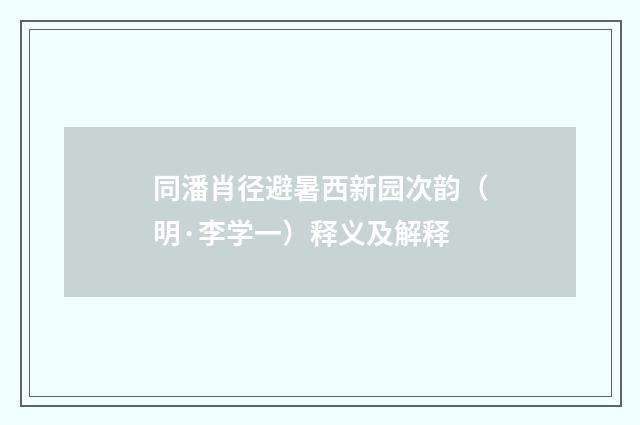 同潘肖径避暑西新园次韵（明·李学一）释义及解释