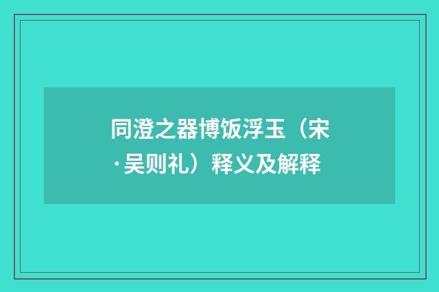 同澄之器博饭浮玉（宋·吴则礼）释义及解释