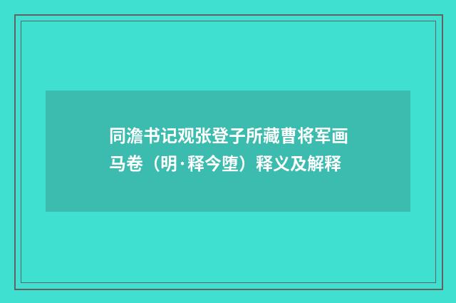 同澹书记观张登子所藏曹将军画马卷（明·释今堕）释义及解释
