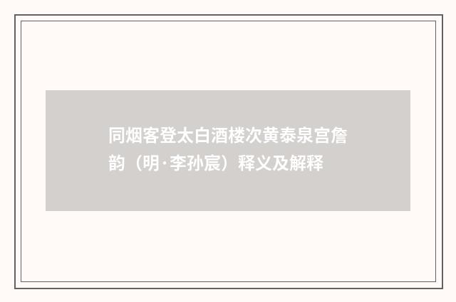 同烟客登太白酒楼次黄泰泉宫詹韵（明·李孙宸）释义及解释