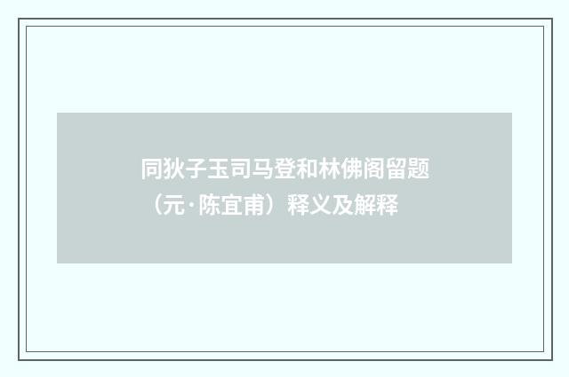 同狄子玉司马登和林佛阁留题（元·陈宜甫）释义及解释