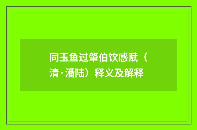 同玉鱼过肇伯饮感赋（清·潘陆）释义及解释