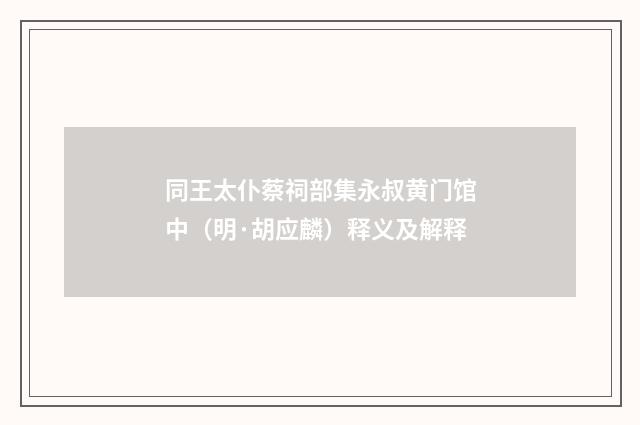 同王太仆蔡祠部集永叔黄门馆中（明·胡应麟）释义及解释