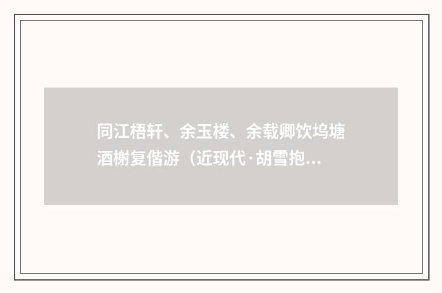 同江梧轩、余玉楼、余载卿饮坞塘酒榭复偕游（近现代·胡雪抱）释义及解释
