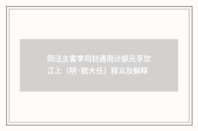 同汪主客李司封遇周计部元孚饮江上（明·欧大任）释义及解释