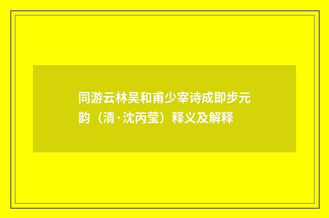 同游云林吴和甫少宰诗成即步元韵（清·沈丙莹）释义及解释