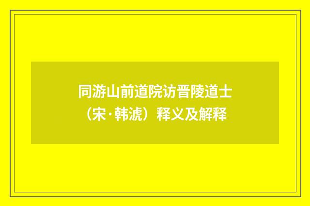 同游山前道院访晋陵道士（宋·韩淲）释义及解释