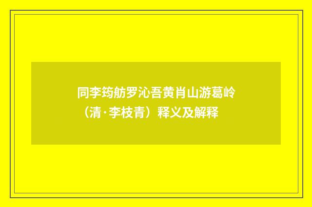 同李筠舫罗沁吾黄肖山游葛岭（清·李枝青）释义及解释