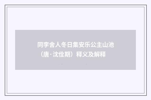 同李舍人冬日集安乐公主山池（唐·沈佺期）释义及解释